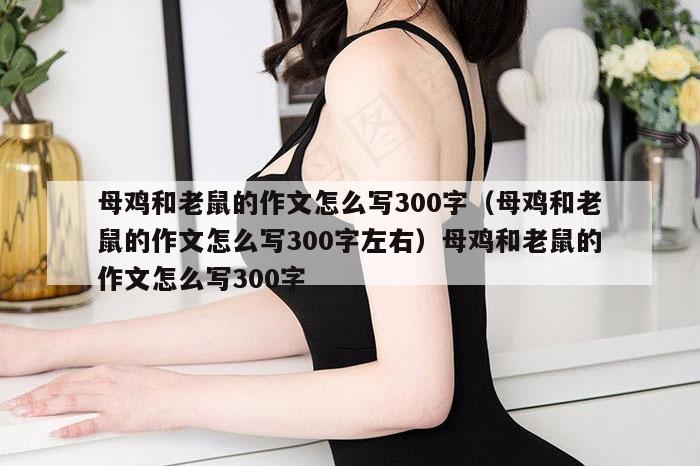 母鸡和老鼠的作文怎么写300字（母鸡和老鼠的作文怎么写300字左右）母鸡和老鼠的作文怎么写300字